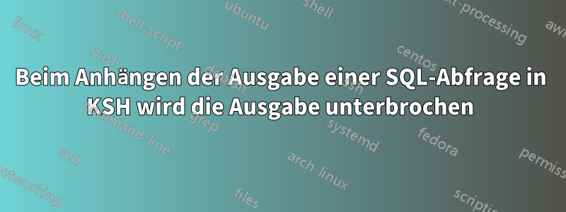 Beim Anhängen der Ausgabe einer SQL-Abfrage in KSH wird die Ausgabe unterbrochen