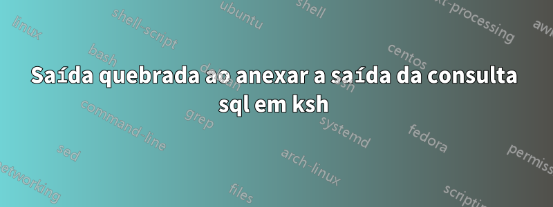 Saída quebrada ao anexar a saída da consulta sql em ksh