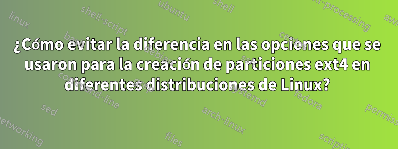 ¿Cómo evitar la diferencia en las opciones que se usaron para la creación de particiones ext4 en diferentes distribuciones de Linux?