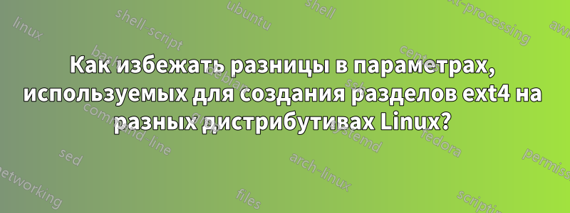 Как избежать разницы в параметрах, используемых для создания разделов ext4 на разных дистрибутивах Linux?