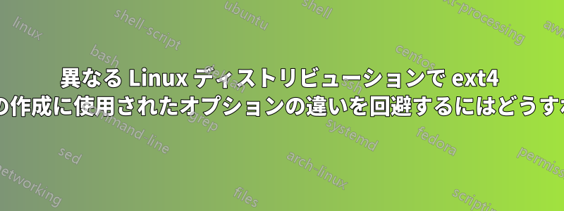 異なる Linux ディストリビューションで ext4 パーティションの作成に使用されたオプションの違いを回避するにはどうすればよいですか?