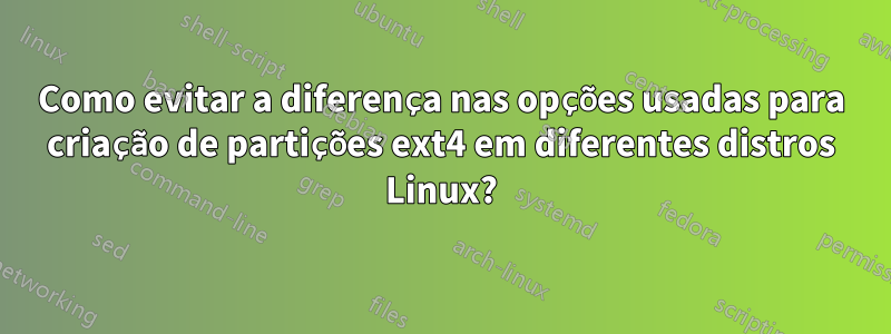 Como evitar a diferença nas opções usadas para criação de partições ext4 em diferentes distros Linux?