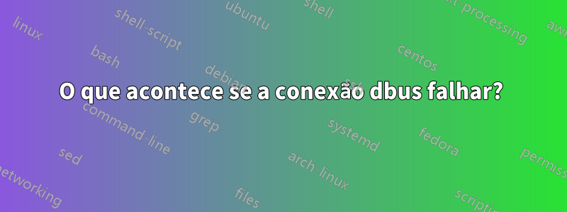 O que acontece se a conexão dbus falhar?