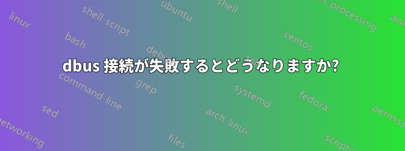 dbus 接続が失敗するとどうなりますか?