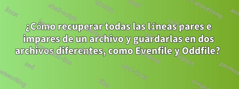 ¿Cómo recuperar todas las líneas pares e impares de un archivo y guardarlas en dos archivos diferentes, como Evenfile y Oddfile? 