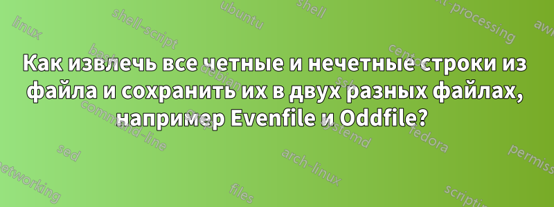 Как извлечь все четные и нечетные строки из файла и сохранить их в двух разных файлах, например Evenfile и Oddfile? 