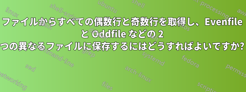 ファイルからすべての偶数行と奇数行を取得し、Evenfile と Oddfile などの 2 つの異なるファイルに保存するにはどうすればよいですか? 