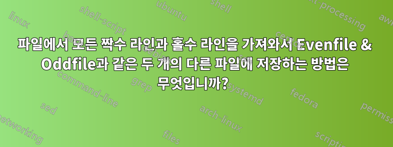 파일에서 모든 짝수 라인과 홀수 라인을 가져와서 Evenfile & Oddfile과 같은 두 개의 다른 파일에 저장하는 방법은 무엇입니까? 