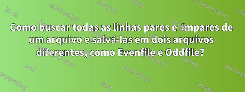 Como buscar todas as linhas pares e ímpares de um arquivo e salvá-las em dois arquivos diferentes, como Evenfile e Oddfile? 