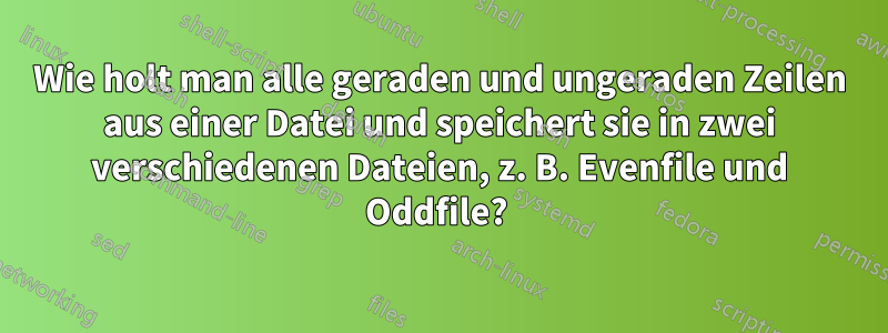 Wie holt man alle geraden und ungeraden Zeilen aus einer Datei und speichert sie in zwei verschiedenen Dateien, z. B. Evenfile und Oddfile? 