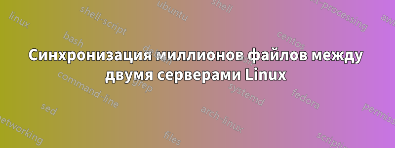 Синхронизация миллионов файлов между двумя серверами Linux