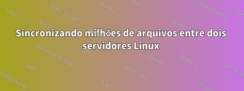 Sincronizando milhões de arquivos entre dois servidores Linux