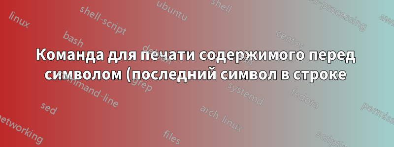 Команда для печати содержимого перед символом (последний символ в строке)