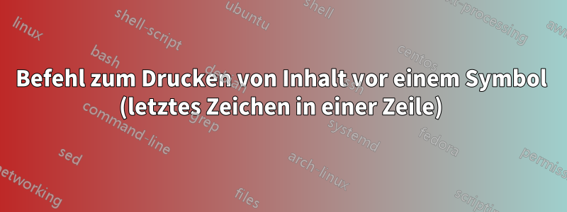 Befehl zum Drucken von Inhalt vor einem Symbol (letztes Zeichen in einer Zeile)