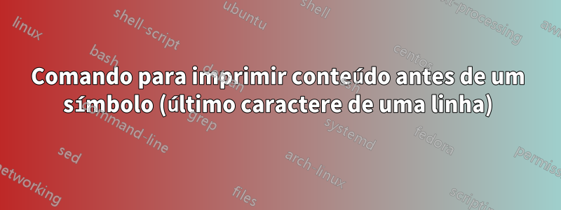 Comando para imprimir conteúdo antes de um símbolo (último caractere de uma linha)