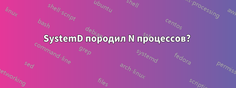 SystemD породил N процессов?