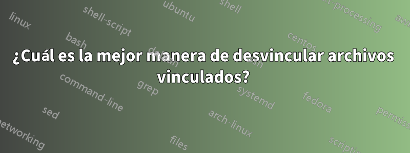 ¿Cuál es la mejor manera de desvincular archivos vinculados?