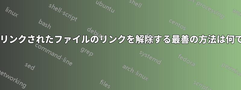 ハードリンクされたファイルのリンクを解除する最善の方法は何ですか?