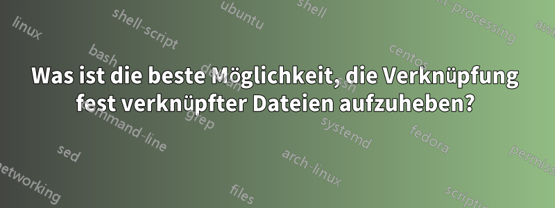 Was ist die beste Möglichkeit, die Verknüpfung fest verknüpfter Dateien aufzuheben?