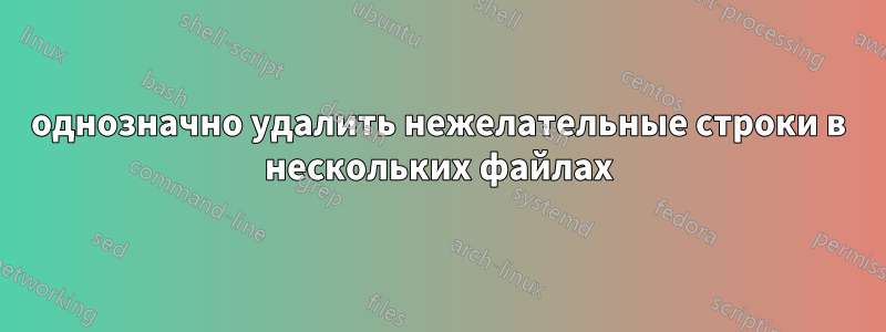 однозначно удалить нежелательные строки в нескольких файлах