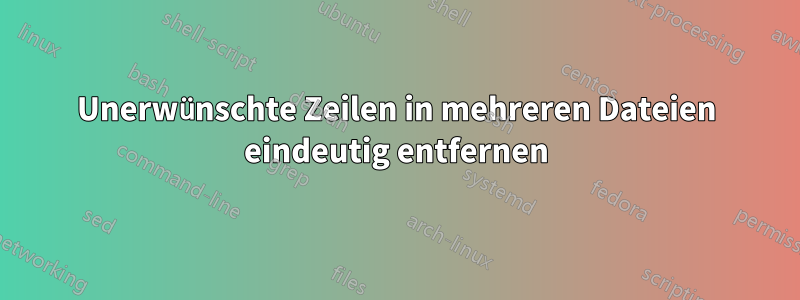 Unerwünschte Zeilen in mehreren Dateien eindeutig entfernen