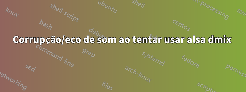 Corrupção/eco de som ao tentar usar alsa dmix