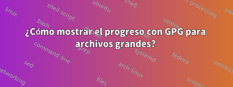 ¿Cómo mostrar el progreso con GPG para archivos grandes?