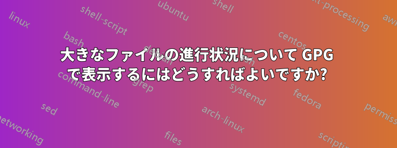 大きなファイルの進行状況について GPG で表示するにはどうすればよいですか?