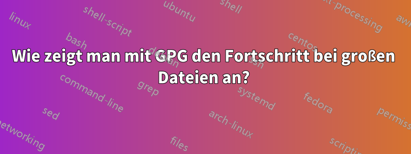 Wie zeigt man mit GPG den Fortschritt bei großen Dateien an?