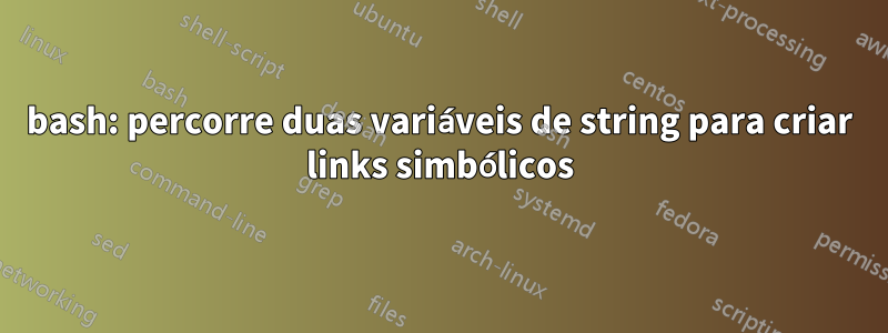 bash: percorre duas variáveis ​​​​de string para criar links simbólicos