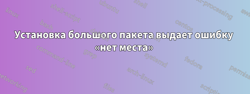 Установка большого пакета выдает ошибку «нет места»