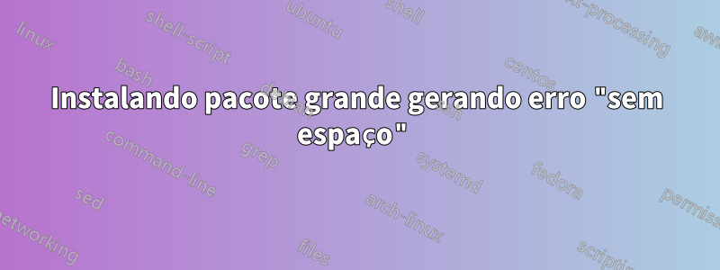 Instalando pacote grande gerando erro "sem espaço"