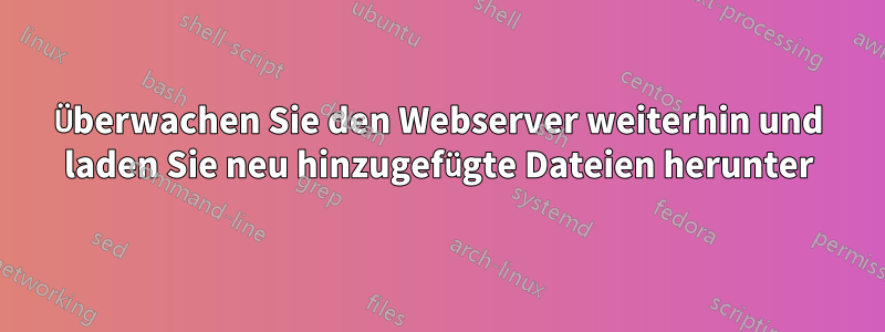 Überwachen Sie den Webserver weiterhin und laden Sie neu hinzugefügte Dateien herunter