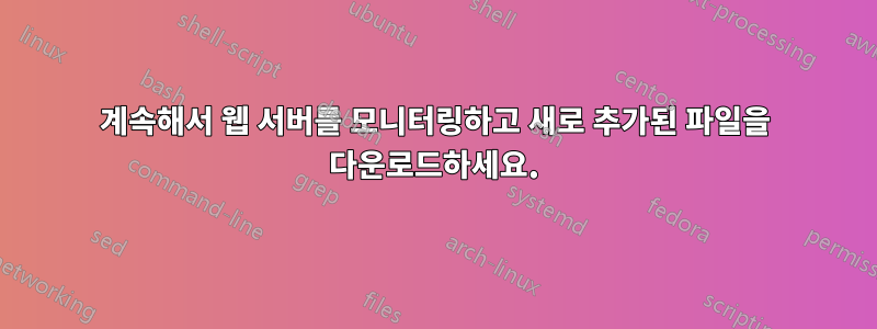 계속해서 웹 서버를 모니터링하고 새로 추가된 파일을 다운로드하세요.