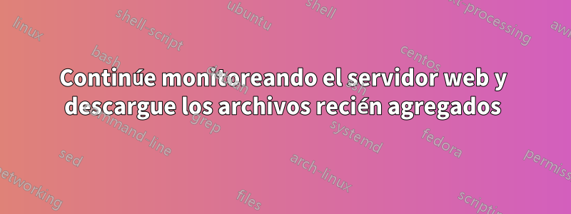 Continúe monitoreando el servidor web y descargue los archivos recién agregados