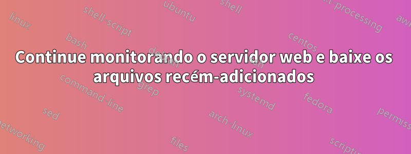 Continue monitorando o servidor web e baixe os arquivos recém-adicionados