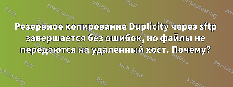 Резервное копирование Duplicity через sftp завершается без ошибок, но файлы не передаются на удаленный хост. Почему?