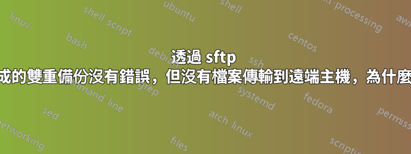 透過 sftp 完成的雙重備份沒有錯誤，但沒有檔案傳輸到遠端主機，為什麼？