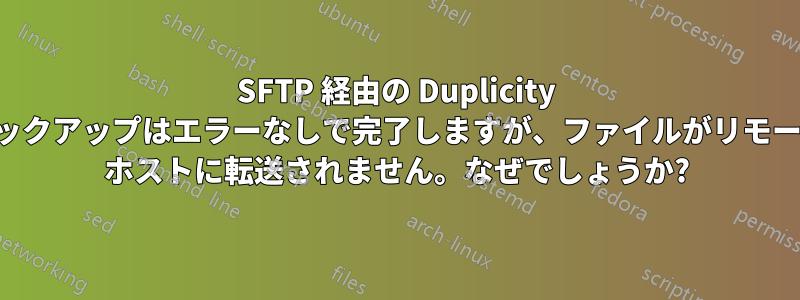 SFTP 経由の Duplicity バックアップはエラーなしで完了しますが、ファイルがリモート ホストに転送されません。なぜでしょうか?