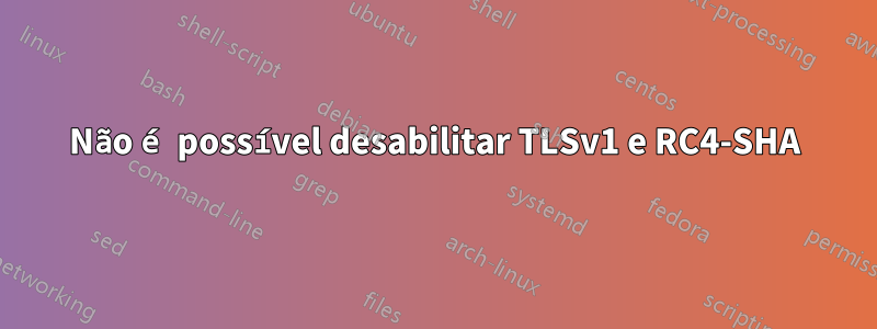 Não é possível desabilitar TLSv1 e RC4-SHA