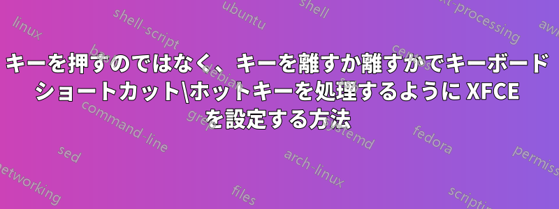 キーを押すのではなく、キーを離すか離すかでキーボード ショートカット\ホットキーを処理するように XFCE を設定する方法