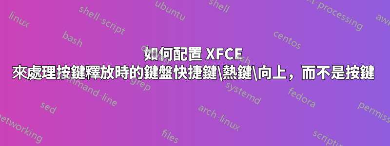 如何配置 XFCE 來處理按鍵釋放時的鍵盤快捷鍵\熱鍵\向上，而不是按鍵