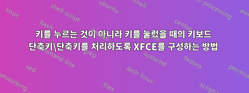 키를 누르는 것이 아니라 키를 눌렀을 때의 키보드 단축키\단축키를 처리하도록 XFCE를 구성하는 방법