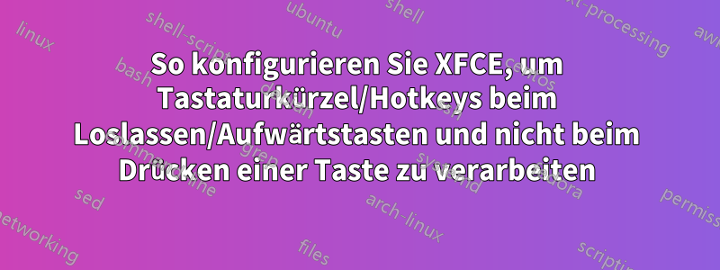 So konfigurieren Sie XFCE, um Tastaturkürzel/Hotkeys beim Loslassen/Aufwärtstasten und nicht beim Drücken einer Taste zu verarbeiten