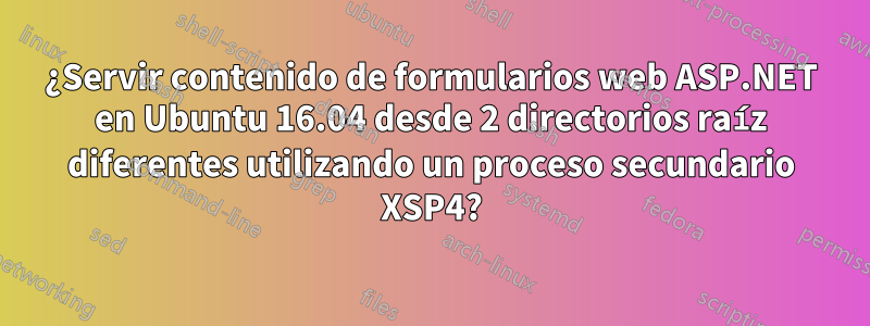 ¿Servir contenido de formularios web ASP.NET en Ubuntu 16.04 desde 2 directorios raíz diferentes utilizando un proceso secundario XSP4?