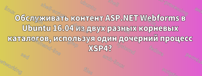 Обслуживать контент ASP.NET Webforms в Ubuntu 16.04 из двух разных корневых каталогов, используя один дочерний процесс XSP4?