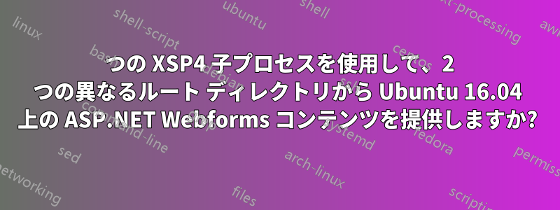 1 つの XSP4 子プロセスを使用して、2 つの異なるルート ディレクトリから Ubuntu 16.04 上の ASP.NET Webforms コンテンツを提供しますか?