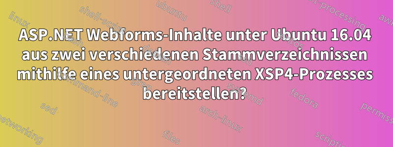 ASP.NET Webforms-Inhalte unter Ubuntu 16.04 aus zwei verschiedenen Stammverzeichnissen mithilfe eines untergeordneten XSP4-Prozesses bereitstellen?