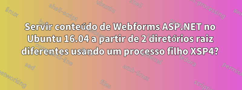 Servir conteúdo de Webforms ASP.NET no Ubuntu 16.04 a partir de 2 diretórios raiz diferentes usando um processo filho XSP4?