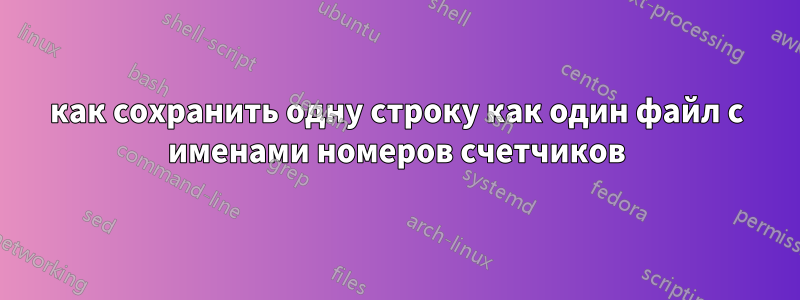 как сохранить одну строку как один файл с именами номеров счетчиков